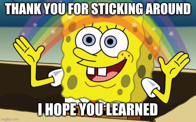 Spongbob | THANK YOU FOR STICKING AROUND; I HOPE YOU LEARNED | image tagged in spongbob | made w/ Imgflip meme maker