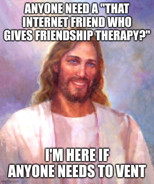 Smiling Jesus |  ANYONE NEED A "THAT INTERNET FRIEND WHO GIVES FRIENDSHIP THERAPY?"; I'M HERE IF ANYONE NEEDS TO VENT | image tagged in memes,smiling jesus | made w/ Imgflip meme maker