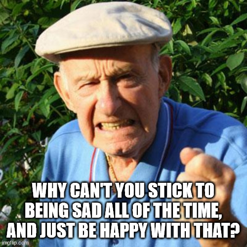 angry old man | WHY CAN'T YOU STICK TO BEING SAD ALL OF THE TIME,
AND JUST BE HAPPY WITH THAT? | image tagged in angry old man | made w/ Imgflip meme maker