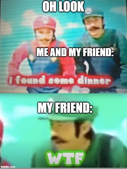 Mario: I found some dinner | OH LOOK ME AND MY FRIEND: MY FRIEND: | image tagged in mario i found some dinner | made w/ Imgflip meme maker