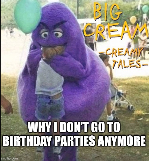 Creeped me half to death | WHY I DON’T GO TO BIRTHDAY PARTIES ANYMORE | image tagged in creamy,thing | made w/ Imgflip meme maker