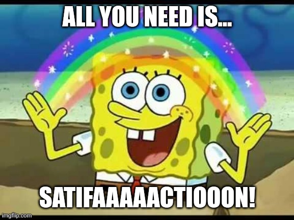 Satifaaaaactiooon! #CheckOutC4D4U :) |  ALL YOU NEED IS... SATIFAAAAACTIOOON! | image tagged in spongebob imagination | made w/ Imgflip meme maker