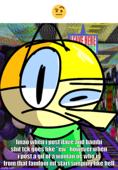 the character doesn't even belong to me,, | lmao when i post dave and bambi shit tck goes like "ew" however when i post a gif of a woman oc who is from that fandom mf start simping like hell | image tagged in that one emoji i cant put here | made w/ Imgflip meme maker
