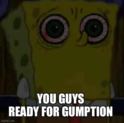 YOU GUYS READY FOR GUMPTION | image tagged in spongebob bootleg | made w/ Imgflip meme maker