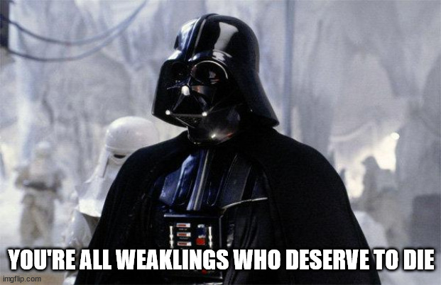 Darth Vader | YOU'RE ALL WEAKLINGS WHO DESERVE TO DIE | image tagged in darth vader | made w/ Imgflip meme maker