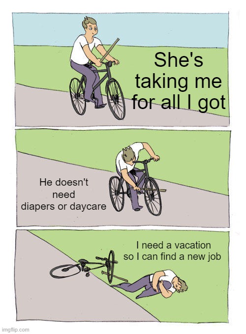 All he needs is love | She's taking me for all I got; He doesn't need diapers or daycare; I need a vacation so I can find a new job | image tagged in memes,bike fall | made w/ Imgflip meme maker
