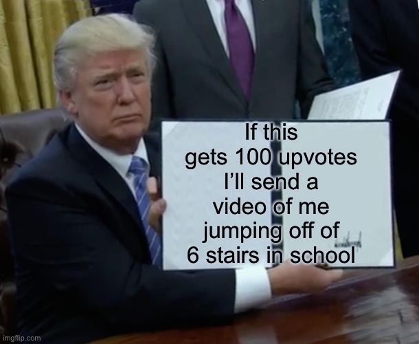 lol there might be a bit of my face to |  If this gets 100 upvotes I’ll send a video of me jumping off of 6 stairs in school | image tagged in memes,trump bill signing | made w/ Imgflip meme maker