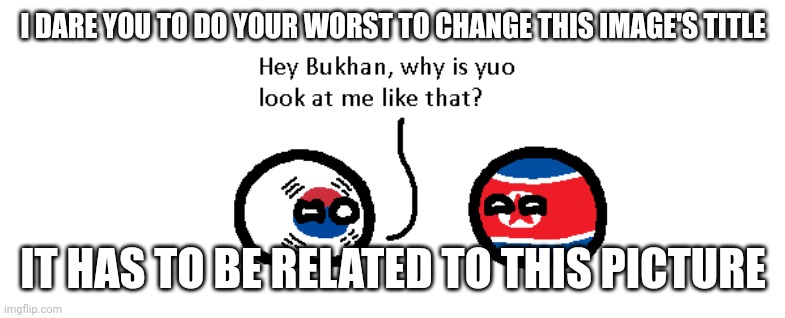 bukhan know what he’s gonna do today | I DARE YOU TO DO YOUR WORST TO CHANGE THIS IMAGE'S TITLE; IT HAS TO BE RELATED TO THIS PICTURE | image tagged in hey bukhan why is yuo look at me like that | made w/ Imgflip meme maker