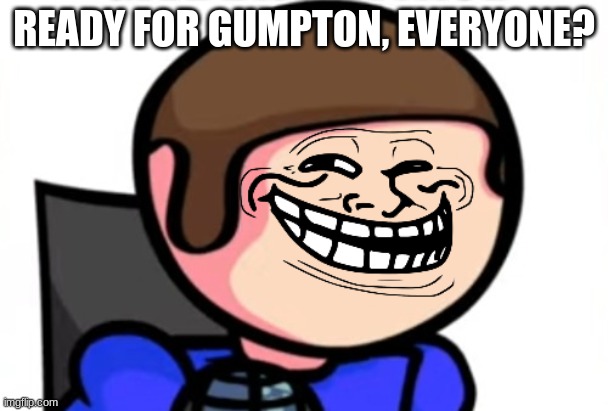 troll face dave | READY FOR GUMPTON, EVERYONE? | image tagged in troll face dave | made w/ Imgflip meme maker