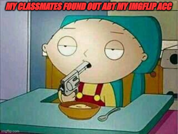 shoot me | MY CLASSMATES FOUND OUT ABT MY IMGFLIP ACC | image tagged in shoot me | made w/ Imgflip meme maker