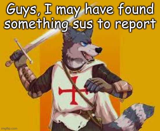 It's kind of suggestive (I'm a furry btw, but I don't like nsfw on imgflip) | Guys, I may have found something sus to report | image tagged in furry crusader | made w/ Imgflip meme maker