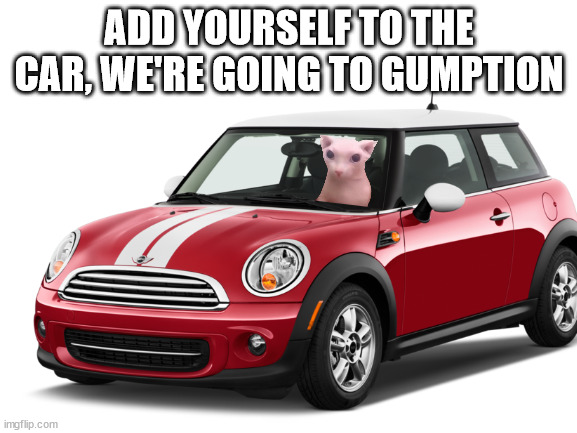 ADD YOURSELF TO THE CAR, WE'RE GOING TO GUMPTION | made w/ Imgflip meme maker