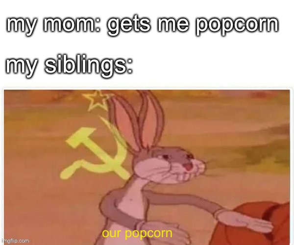 communist bugs bunny | my mom: gets me popcorn; my siblings:; our popcorn | image tagged in communist bugs bunny | made w/ Imgflip meme maker