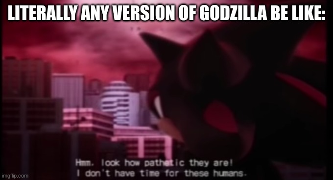 Godzilla compiled into one line | LITERALLY ANY VERSION OF GODZILLA BE LIKE: | image tagged in shadow i don t have time for those humans,godzilla | made w/ Imgflip meme maker