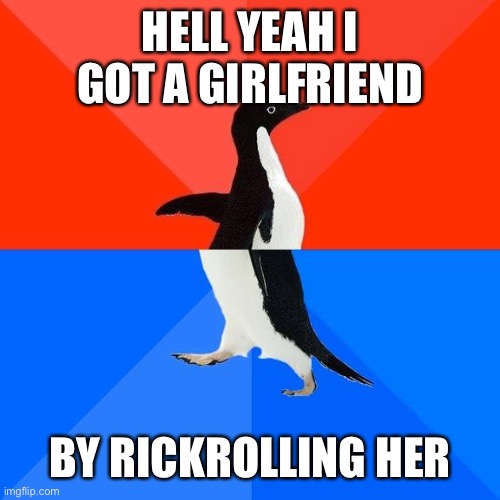 Socially awkward pinguin | HELL YEAH I GOT A GIRLFRIEND BY RICKROLLING HER | image tagged in socially awkward pinguin | made w/ Imgflip meme maker