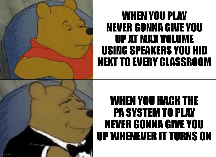 NEVER GONNA GIVE YOU UP IN THE HALLWAY | WHEN YOU PLAY NEVER GONNA GIVE YOU UP AT MAX VOLUME USING SPEAKERS YOU HID NEXT TO EVERY CLASSROOM; WHEN YOU HACK THE PA SYSTEM TO PLAY NEVER GONNA GIVE YOU UP WHENEVER IT TURNS ON | image tagged in memes,tuxedo winnie the pooh | made w/ Imgflip meme maker