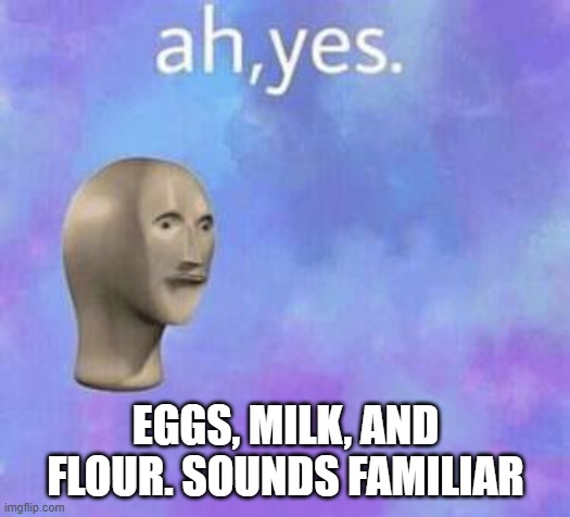 Ah yes | EGGS, MILK, AND FLOUR. SOUNDS FAMILIAR | image tagged in ah yes | made w/ Imgflip meme maker