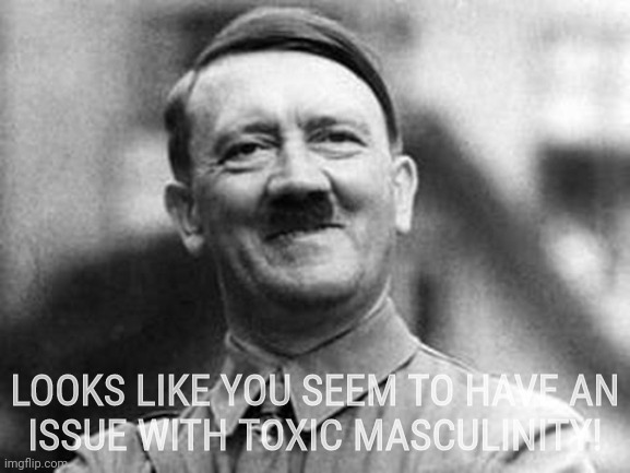 adolf hitler | LOOKS LIKE YOU SEEM TO HAVE AN
ISSUE WITH TOXIC MASCULINITY! | image tagged in adolf hitler | made w/ Imgflip meme maker