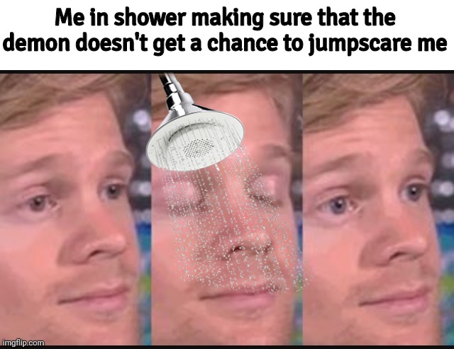 Real. | Me in shower making sure that the demon doesn't get a chance to jumpscare me | image tagged in blinking guy | made w/ Imgflip meme maker