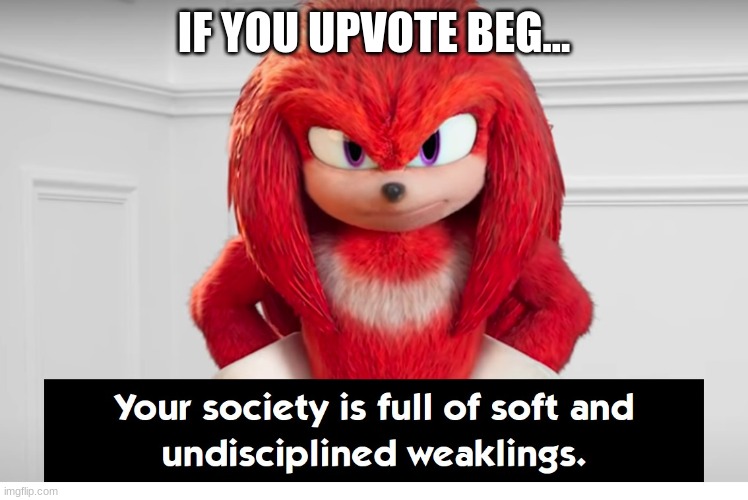 Your Society Is Full of Soft and Undisciplined Weaklings | IF YOU UPVOTE BEG... | image tagged in your society is full of soft and undisciplined weaklings | made w/ Imgflip meme maker