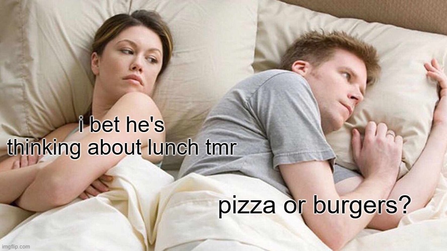 I Bet He's Thinking About Other Women Meme | i bet he's thinking about lunch tmr; pizza or burgers? | image tagged in memes,i bet he's thinking about other women | made w/ Imgflip meme maker