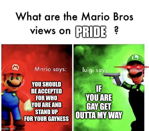 Mario Bros Views | PRIDE; YOU SHOULD BE ACCEPTED FOR WHO YOU ARE AND STAND UP FOR YOUR GAYNESS; IF YOU ARE GAY GET OUTTA MY WAY | image tagged in mario bros views | made w/ Imgflip meme maker