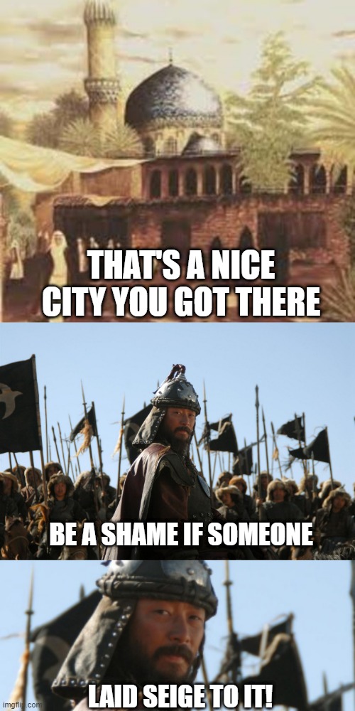 Mongols, 13th Century | THAT'S A NICE CITY YOU GOT THERE; BE A SHAME IF SOMEONE; LAID SEIGE TO IT! | image tagged in history memes | made w/ Imgflip meme maker
