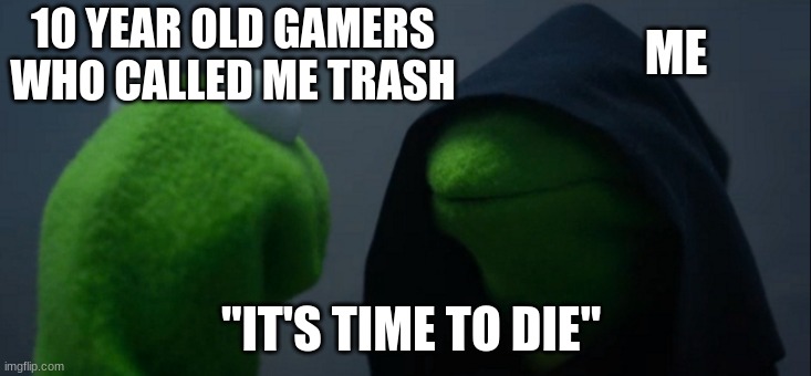 Bye Bye | ME; 10 YEAR OLD GAMERS WHO CALLED ME TRASH; "IT'S TIME TO DIE" | image tagged in memes,evil kermit | made w/ Imgflip meme maker