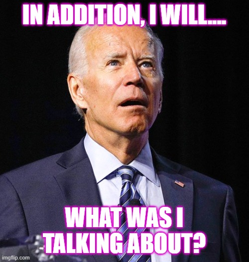 Joe Biden | IN ADDITION, I WILL.... WHAT WAS I TALKING ABOUT? | image tagged in joe biden | made w/ Imgflip meme maker