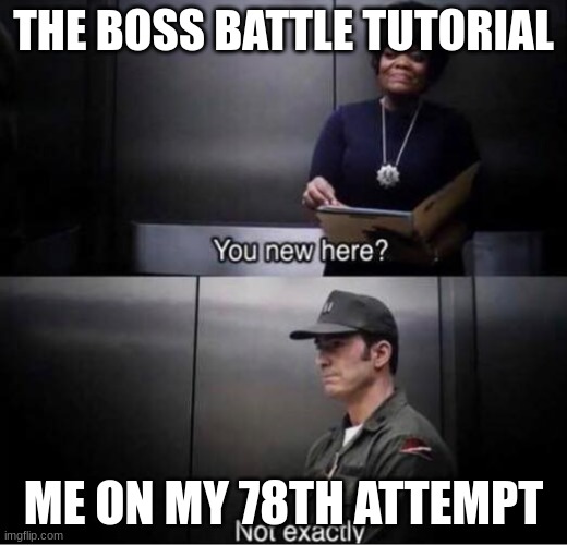*skips dialogue* |  THE BOSS BATTLE TUTORIAL; ME ON MY 78TH ATTEMPT | image tagged in you new here | made w/ Imgflip meme maker
