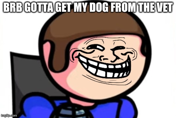 troll face dave | BRB GOTTA GET MY DOG FROM THE VET | image tagged in troll face dave | made w/ Imgflip meme maker