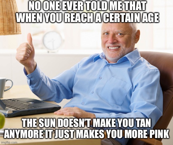 Hide the pain harold | NO ONE EVER TOLD ME THAT WHEN YOU REACH A CERTAIN AGE; THE SUN DOESN’T MAKE YOU TAN ANYMORE IT JUST MAKES YOU MORE PINK | image tagged in hide the pain harold,sun,suntan,tsnning,day at the beach | made w/ Imgflip meme maker