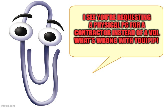 VDI 4the win | I SEE YOU'RE REQUESTING A PHYSICAL PC FOR A CONTRACTOR INSTEAD OF A VDI. WHAT'S WRONG WITH YOU!?!?! | image tagged in clippy,virtual | made w/ Imgflip meme maker