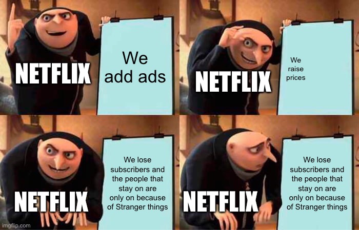 It’s true though | We add ads; We raise prices; NETFLIX; NETFLIX; We lose subscribers and the people that stay on are only on because of Stranger things; We lose subscribers and the people that stay on are only on because of Stranger things; NETFLIX; NETFLIX | image tagged in memes,gru's plan | made w/ Imgflip meme maker