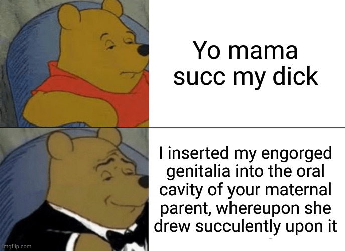 Facefucking your moms, like a sir | Yo mama succ my dick; I inserted my engorged genitalia into the oral
cavity of your maternal
parent, whereupon she
drew succulently upon it | image tagged in memes,tuxedo winnie the pooh | made w/ Imgflip meme maker