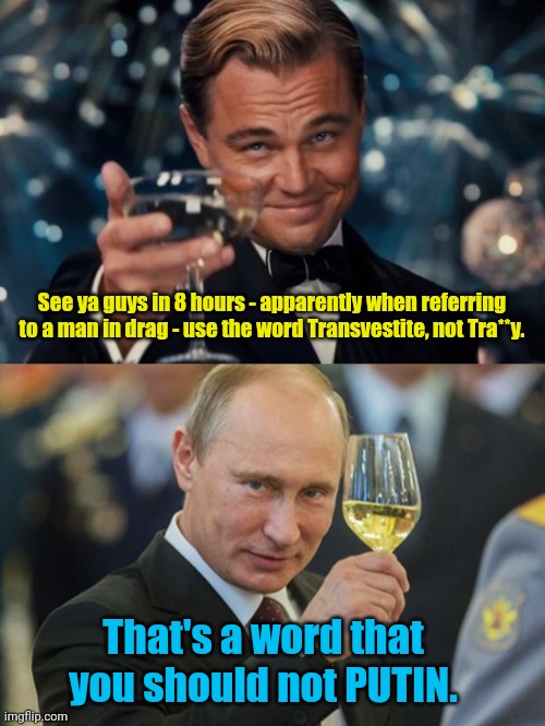 I'm in time out for comments ... | See ya guys in 8 hours - apparently when referring to a man in drag - use the word Transvestite, not Tra**y. That's a word that you should not PUTIN. | image tagged in memes,leonardo dicaprio cheers,putin cheers | made w/ Imgflip meme maker