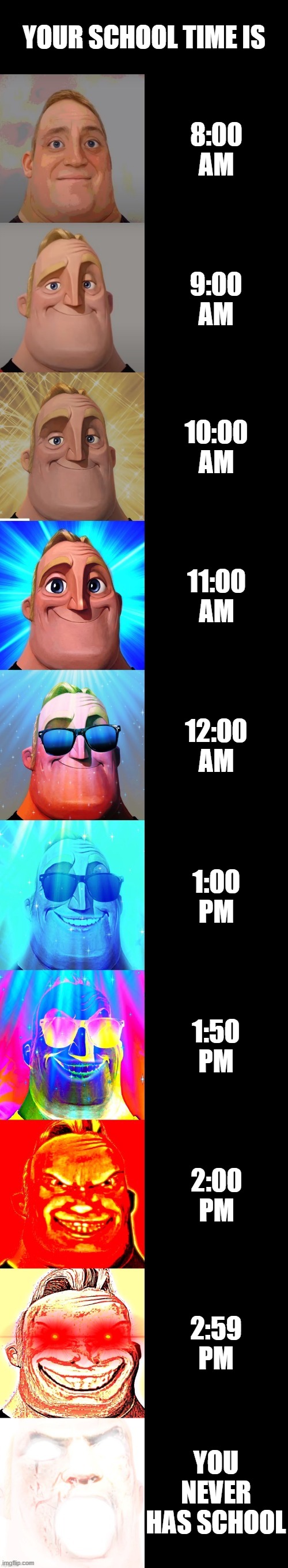 mr incredible becoming canny | YOUR SCHOOL TIME IS; 8:00 AM; 9:00 AM; 10:00 AM; 11:00 AM; 12:00 AM; 1:00 PM; 1:50 PM; 2:00 PM; 2:59 PM; YOU NEVER HAS SCHOOL | image tagged in mr incredible becoming canny | made w/ Imgflip meme maker