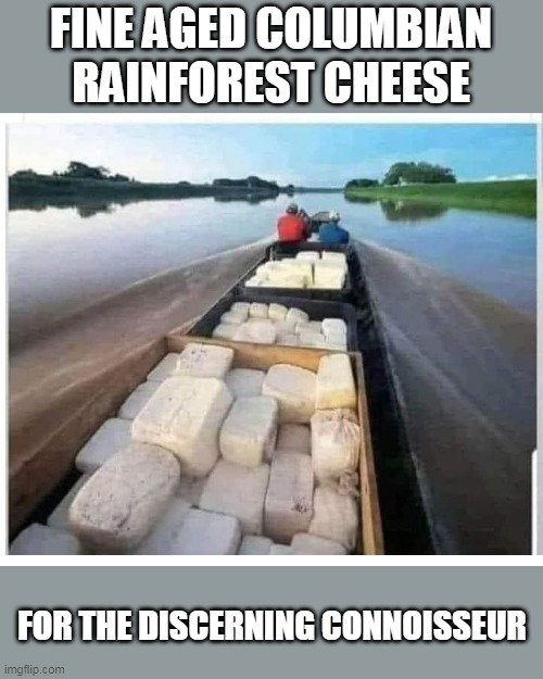 Fine cheese from Columbia | FINE AGED COLUMBIAN RAINFOREST CHEESE; FOR THE DISCERNING CONNOISSEUR | image tagged in cocaine boat,columbia,cocaine | made w/ Imgflip meme maker