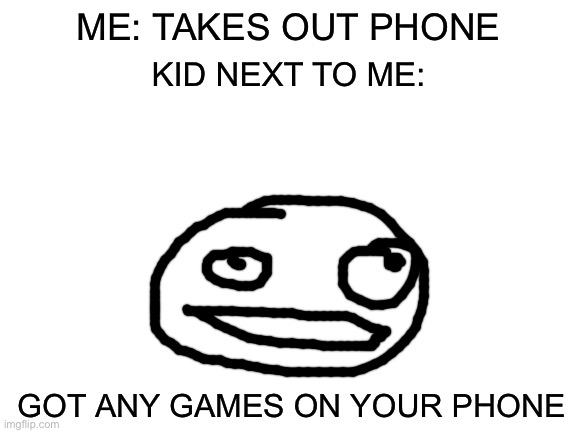 Yes | ME: TAKES OUT PHONE; KID NEXT TO ME:; GOT ANY GAMES ON YOUR PHONE | image tagged in blank white template | made w/ Imgflip meme maker