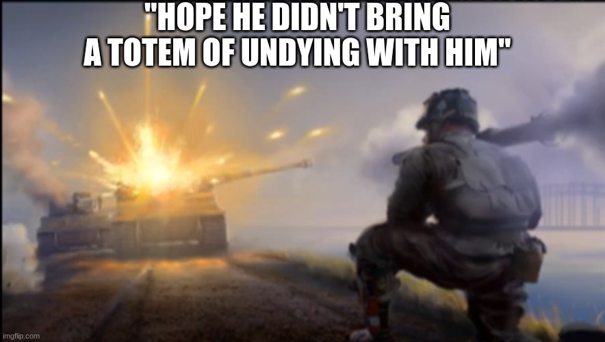 Ww2 soldier blowing up German tank | "HOPE HE DIDN'T BRING A TOTEM OF UNDYING WITH HIM" | image tagged in ww2 soldier blowing up german tank | made w/ Imgflip meme maker