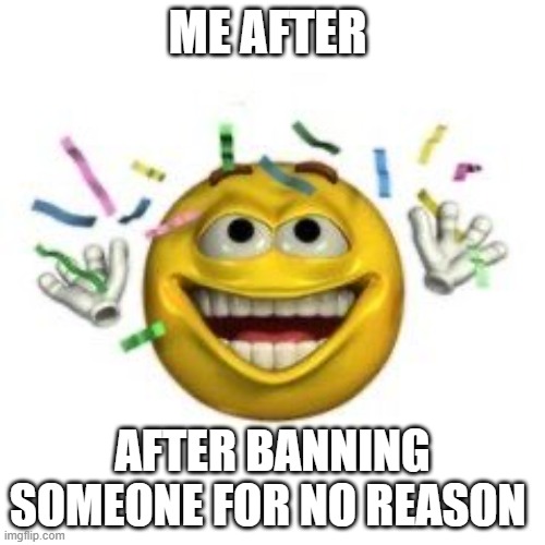 Celebrating emoji | ME AFTER; AFTER BANNING SOMEONE FOR NO REASON | image tagged in celebrating emoji | made w/ Imgflip meme maker