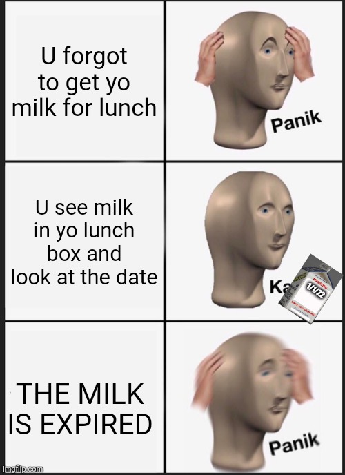 ME WANT MILKY!!!! | U forgot to get yo milk for lunch; U see milk in yo lunch box and look at the date; 1/1/22; THE MILK IS EXPIRED | image tagged in memes,panik kalm panik | made w/ Imgflip meme maker
