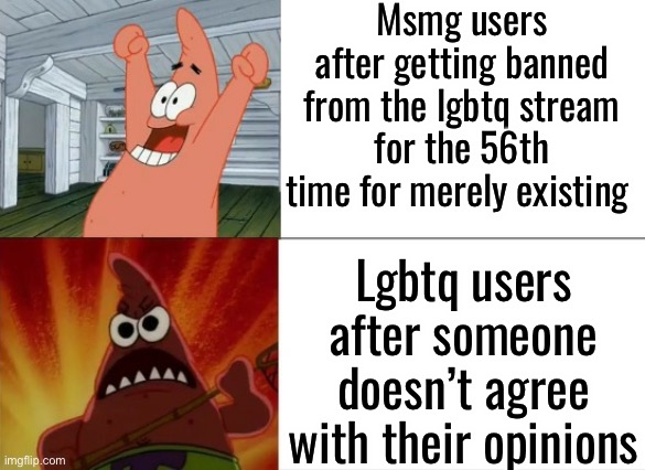 Yes | Msmg users after getting banned from the lgbtq stream for the 56th time for merely existing; Lgbtq users after someone doesn’t agree with their opinions | image tagged in patrick star happy and angry | made w/ Imgflip meme maker