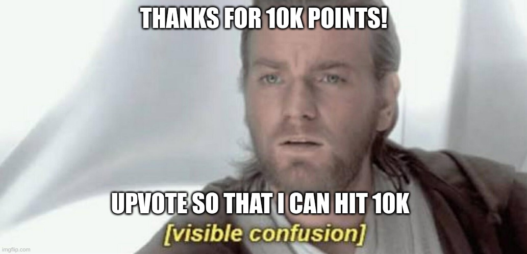 Visible Confusion | THANKS FOR 10K POINTS! UPVOTE SO THAT I CAN HIT 10K | image tagged in visible confusion | made w/ Imgflip meme maker