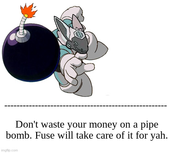 MORE PHOTOSHOP! *Laughs in editor* |  -----------------------------------------------------; Don't waste your money on a pipe bomb. Fuse will take care of it for yah. | image tagged in blank white template | made w/ Imgflip meme maker