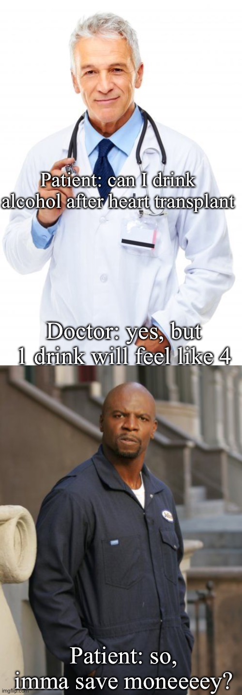 Heart transplant life |  Patient: can I drink alcohol after heart transplant; Doctor: yes, but 1 drink will feel like 4; Patient: so, imma save moneeeey? | image tagged in doctor,save money,drunk,alcohol | made w/ Imgflip meme maker