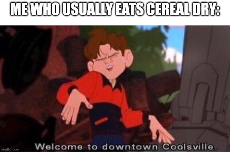 Welcome to Downtown Coolsville | ME WHO USUALLY EATS CEREAL DRY: | image tagged in welcome to downtown coolsville | made w/ Imgflip meme maker
