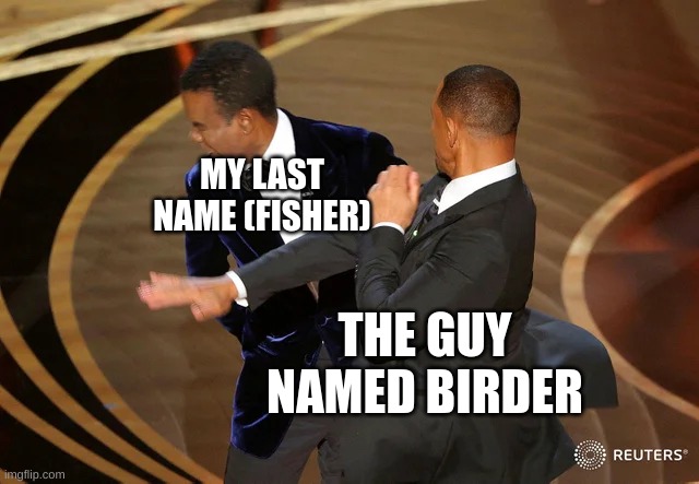 Will Smith punching Chris Rock | MY LAST NAME (FISHER); THE GUY NAMED BIRDER | image tagged in will smith punching chris rock | made w/ Imgflip meme maker