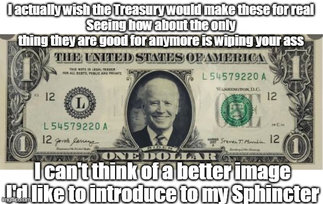 A Biden Bill that actually makes sense | I actually wish the Treasury would make these for real
Seeing how about the only thing they are good for anymore is wiping your ass; I can't think of a better image I'd like to introduce to my Sphincter | image tagged in memes,moron | made w/ Imgflip meme maker