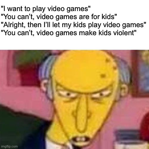 Something isn’t right here... |  "I want to play video games"
"You can’t, video games are for kids"
"Alright, then I’ll let my kids play video games"
"You can’t, video games make kids violent" | image tagged in funny,memes,relatable,simpsons,video games,lisa simpson's presentation | made w/ Imgflip meme maker